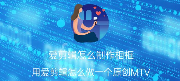 爱剪辑怎么制作相框 用爱剪辑怎么做一个原创MTV？